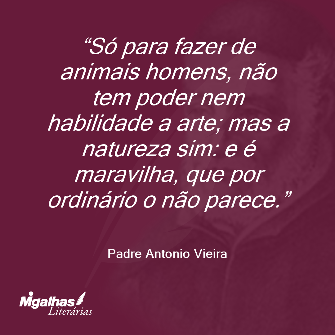 Só para fazer de animais homens, não tem poder nem habilidade a arte; mas a natureza sim: e é maravilha, que por ordinário o não parece.
