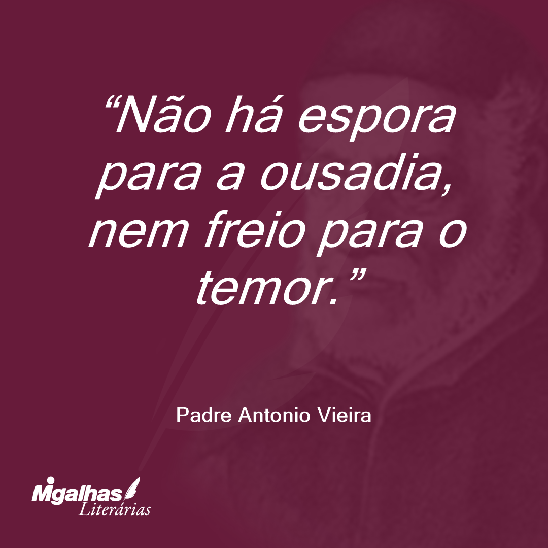 Não há espora para a ousadia, nem freio para o temor.
