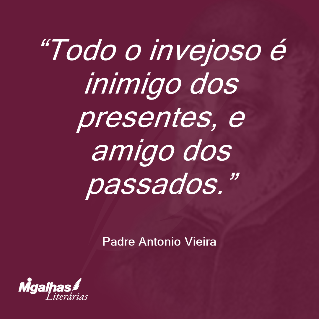 Todo o invejoso é inimigo dos presentes, e amigo dos passados.