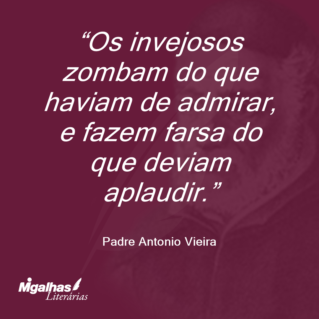 Os invejosos zombam do que haviam de admirar, e fazem farsa do que deviam aplaudir. 