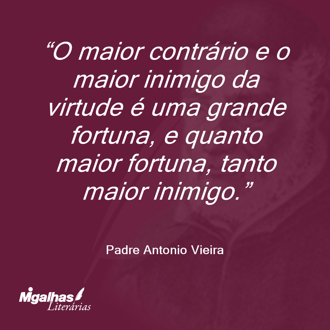 O maior contrário e o maior inimigo da virtude é uma grande fortuna, e quanto maior fortuna, tanto maior inimigo.