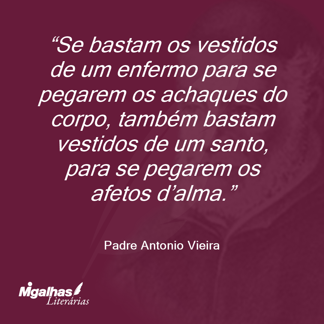 Se bastam os vestidos de um enfermo para se pegarem os achaques do corpo, também bastam vestidos de um santo, para se pegarem os afetos d'alma.