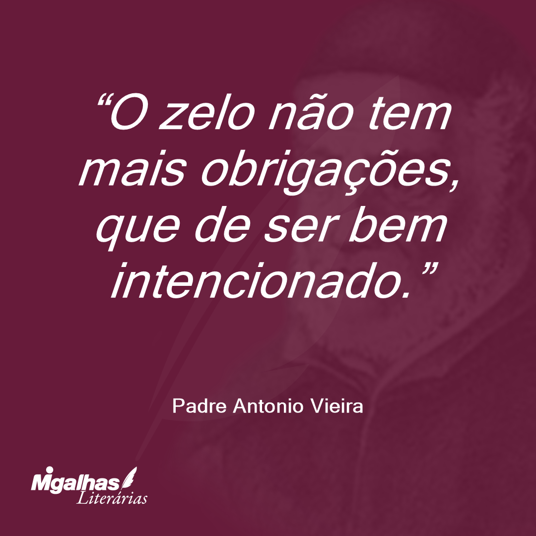 O zelo não tem mais obrigações, que de ser bem intencionado.