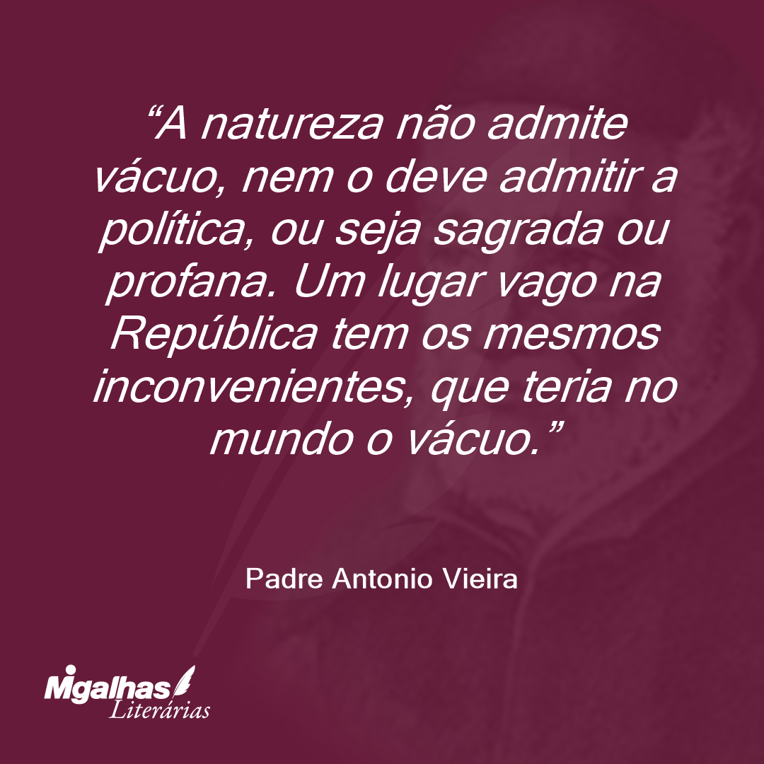 A natureza não admite vácuo, nem o deve admitir a política, ou seja sagrada ou profana. Um lugar vago na República tem os mesmos inconvenientes, que teria no mundo o vácuo.