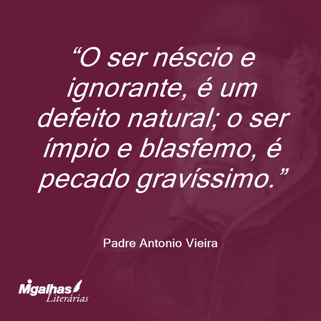O ser néscio e ignorante, é um defeito natural; o ser ímpio e blasfemo, é pecado gravíssimo.