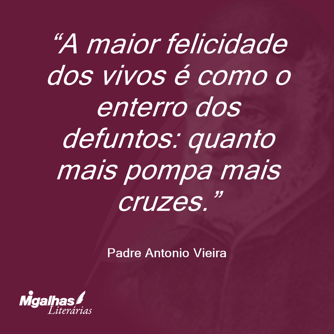 A maior felicidade dos vivos é como o enterro dos defuntos: quanto mais pompa mais cruzes.