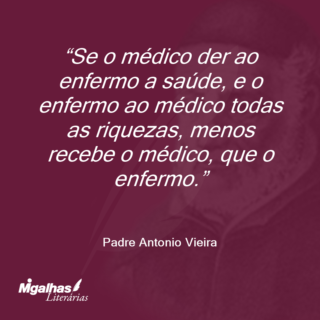 Se o médico der ao enfermo a saúde, e o enfermo ao médico todas as riquezas, menos recebe o médico, que o enfermo.