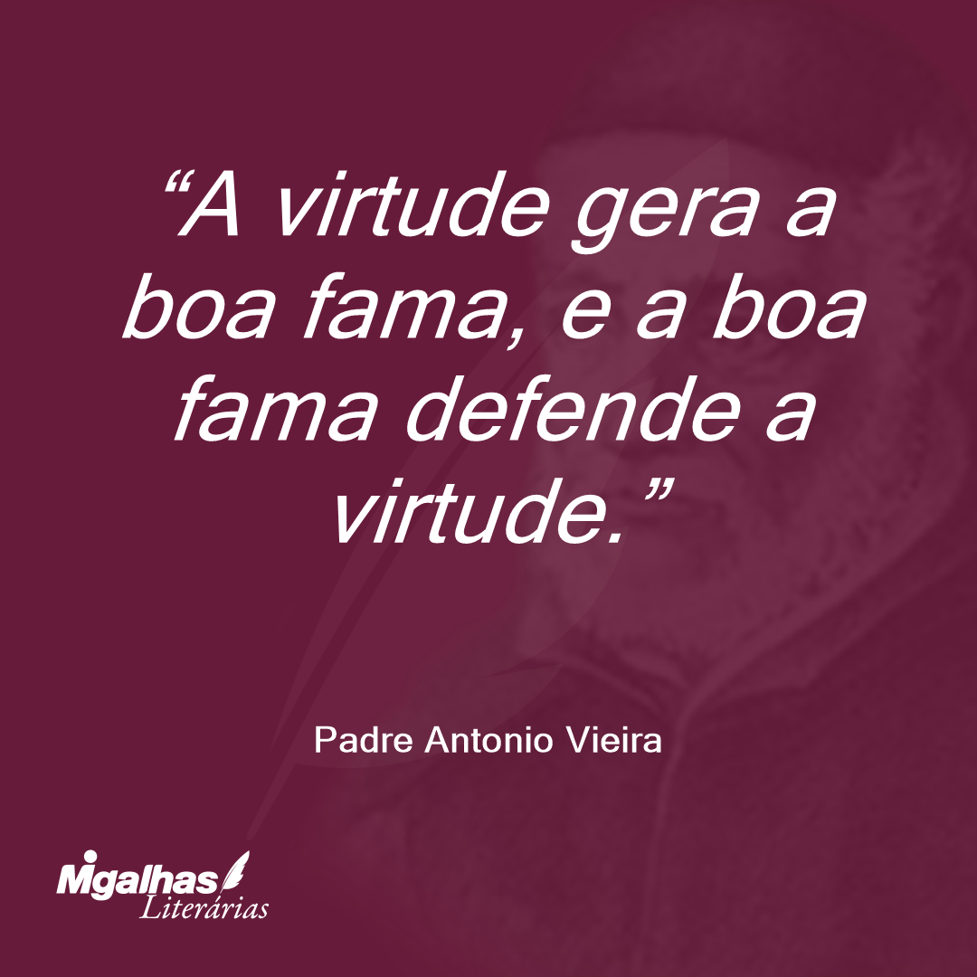 A virtude gera a boa fama, e a boa fama defende a virtude.