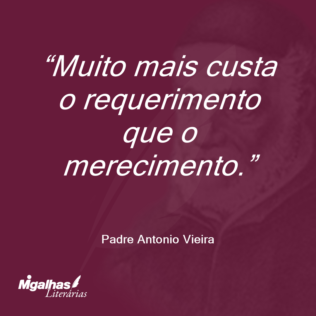 Muito mais custa o requerimento que o merecimento. 