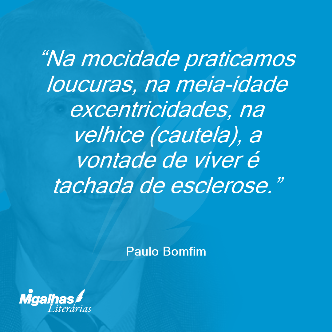Na mocidade praticamos loucuras, na meia-idade excentricidades, na velhice (cautela), a vontade de viver é tachada de esclerose.