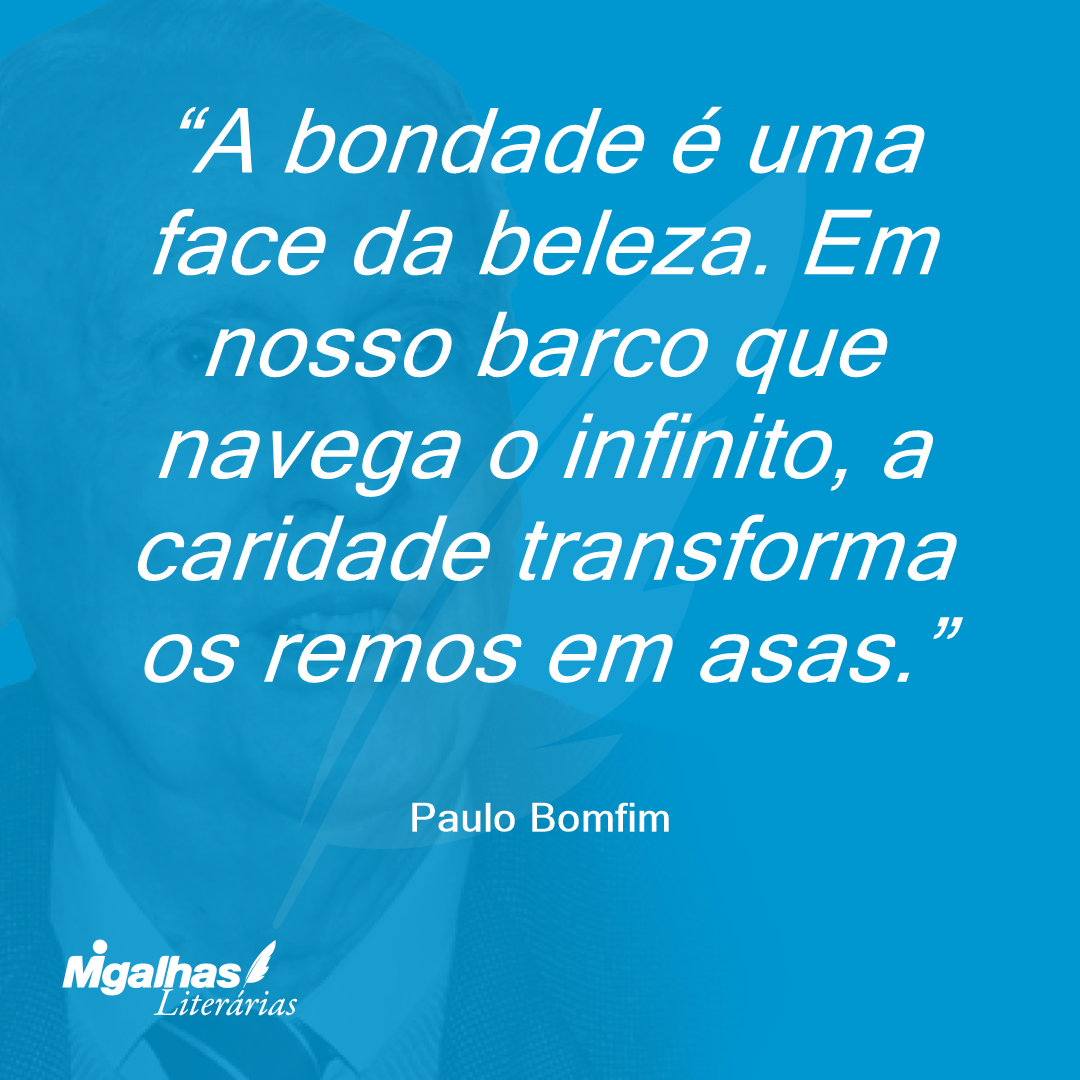 A bondade é uma face da beleza. Em nosso barco que navega o infinito, a caridade transforma os remos em asas.