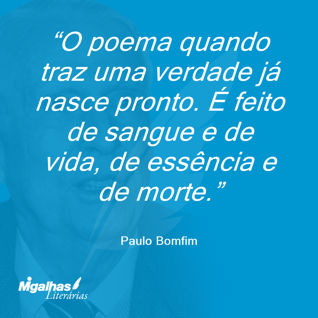 O poema quando traz uma verdade já nasce pronto. É feito de sangue e de vida, de essência e de morte.