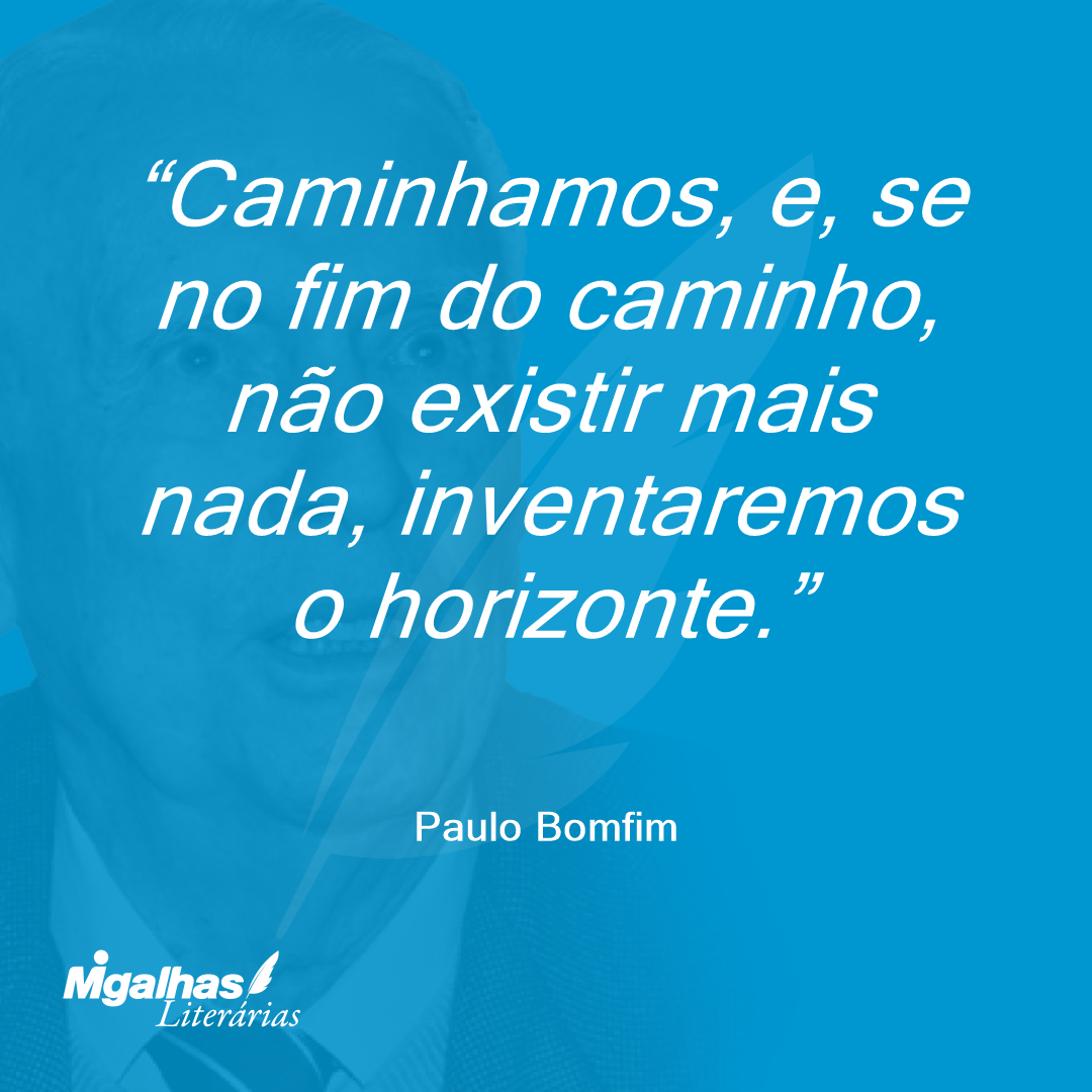 Caminhamos, e, se no fim do caminho, não existir mais nada, inventaremos o horizonte.