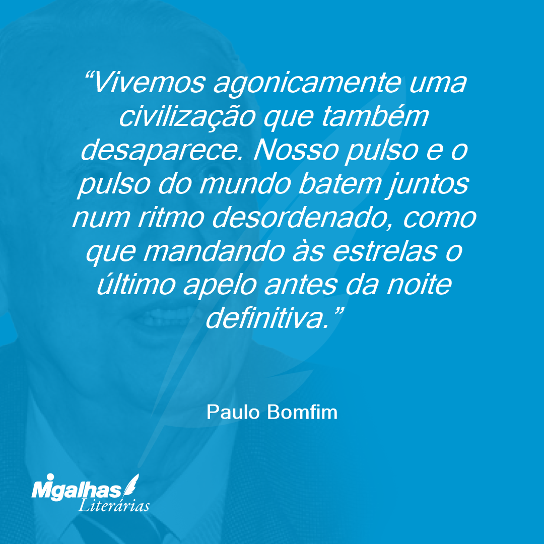Vivemos agonicamente uma civilização que também desaparece. Nosso pulso e o pulso do mundo batem juntos num ritmo desordenado, como que mandando às estrelas o último apelo antes da noite definitiva.