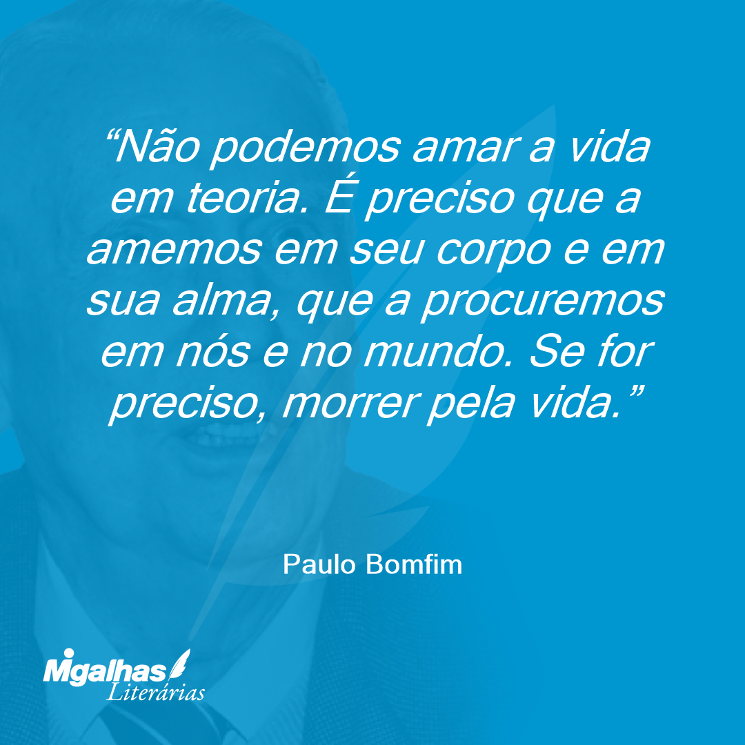 Não podemos amar a vida em teoria. É preciso que a amemos em seu corpo e em sua alma, que a procuremos em nós e no mundo. Se for preciso, morrer pela vida.