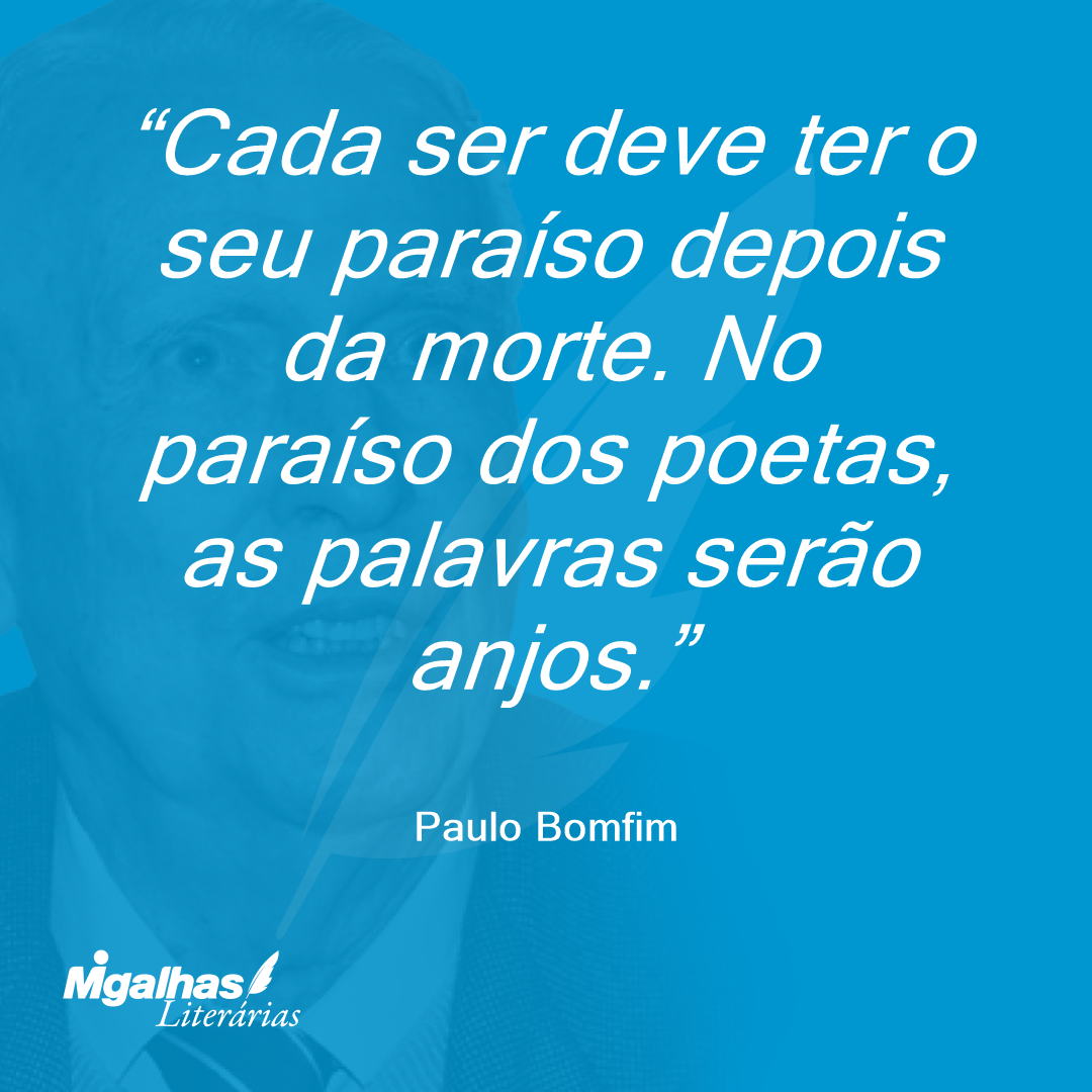 Cada ser deve ter o seu paraíso depois da morte. No paraíso dos poetas, as palavras serão anjos.