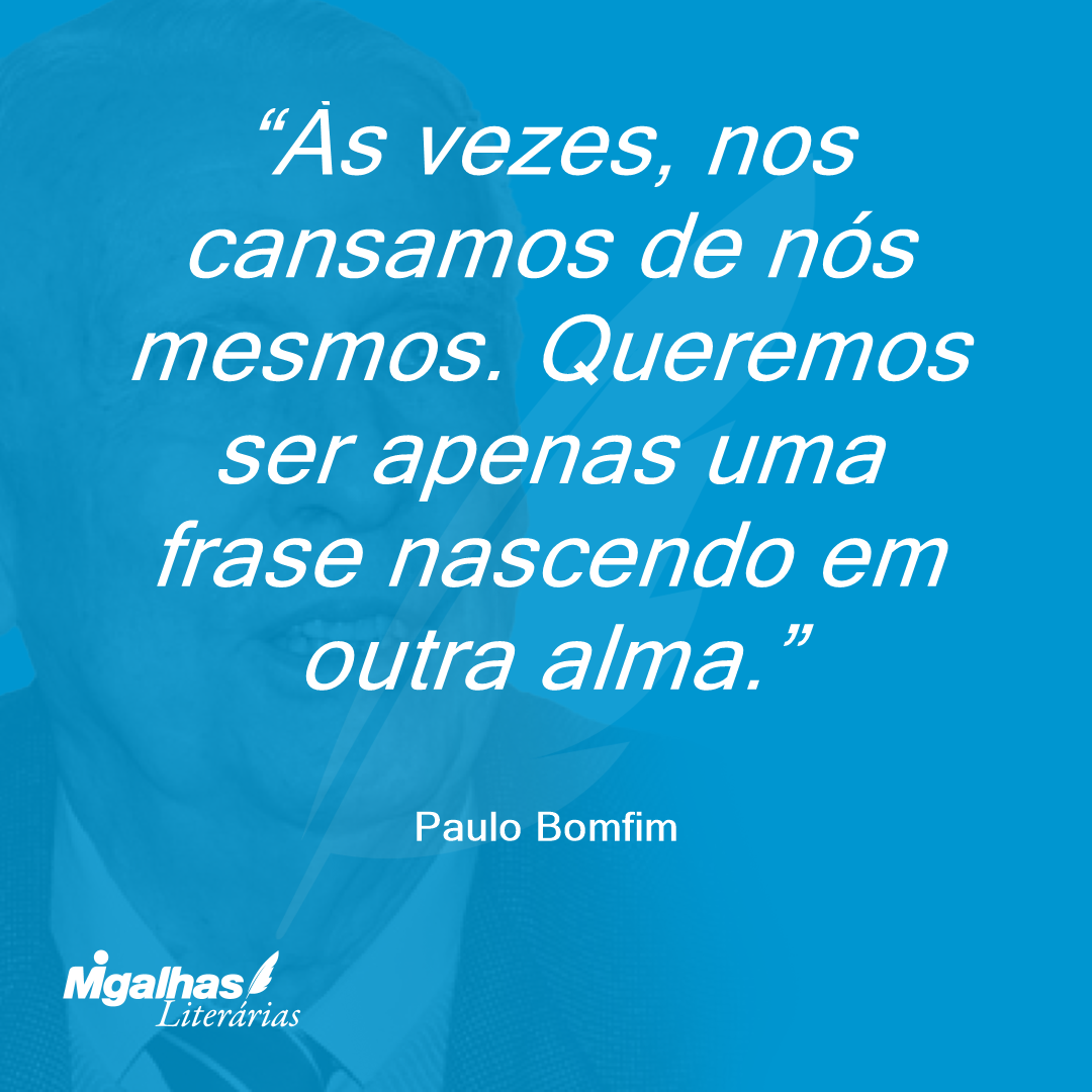 Às vezes, nos cansamos de nós mesmos. Queremos ser apenas uma frase nascendo em outra alma.