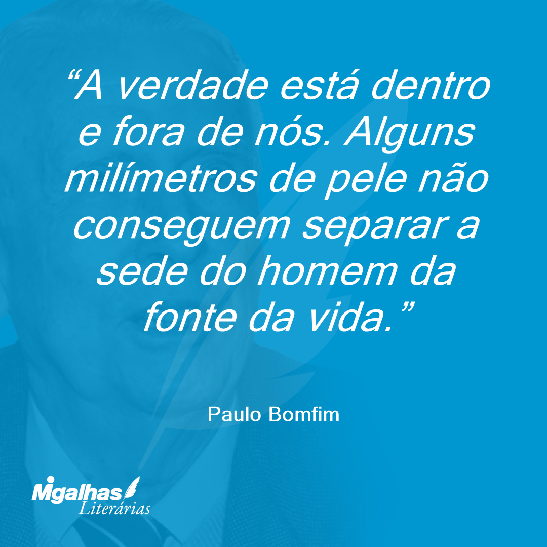 A verdade está dentro e fora de nós. Alguns milímetros de pele não conseguem separar a sede do homem da fonte da vida.