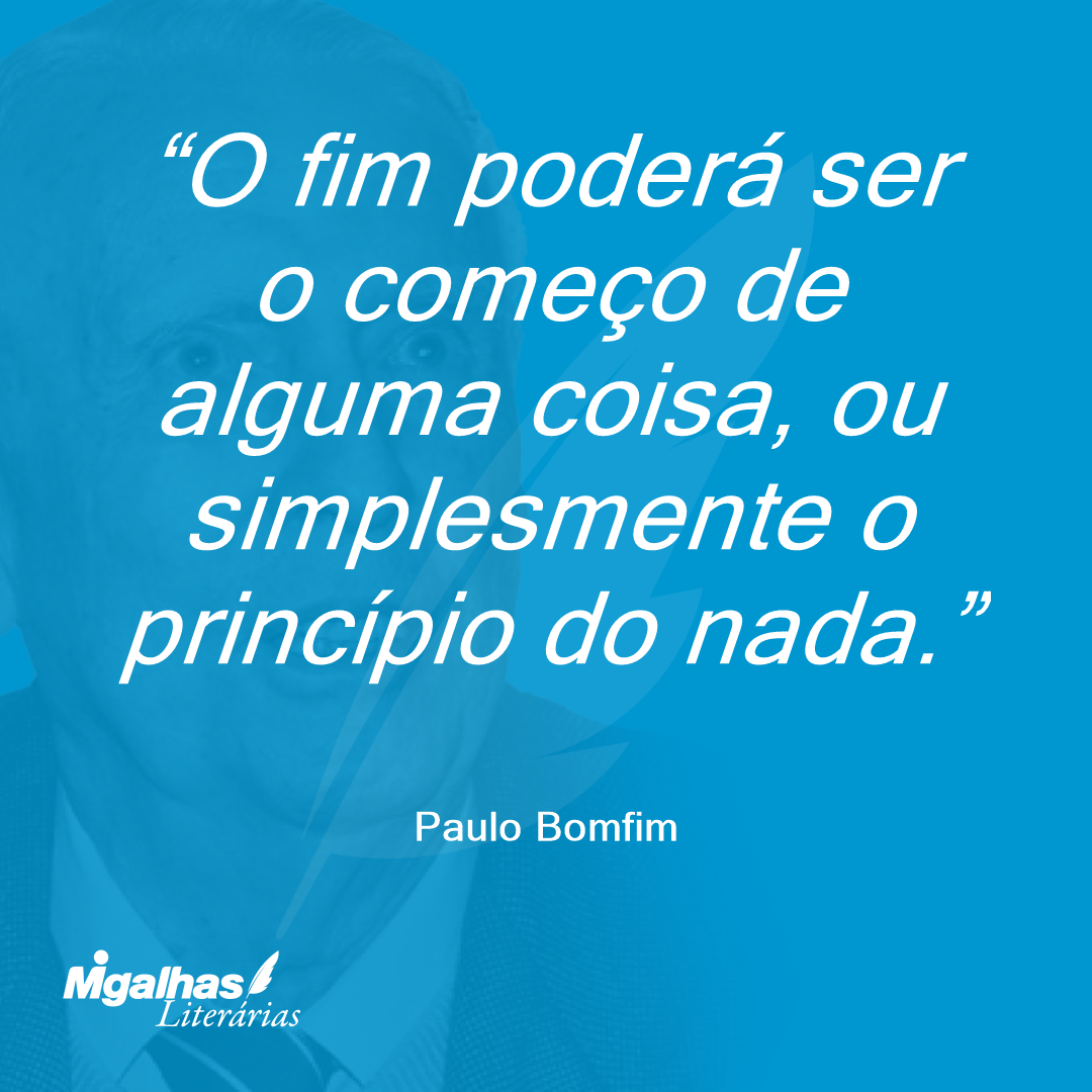 O fim poderá ser o começo de alguma coisa, ou simplesmente o princípio do nada.
