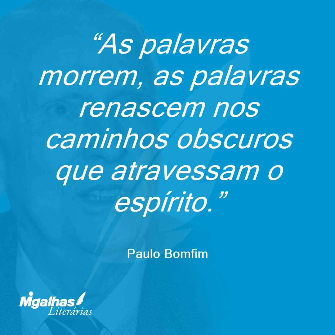 As palavras morrem, as palavras renascem nos caminhos obscuros que atravessam o espírito.