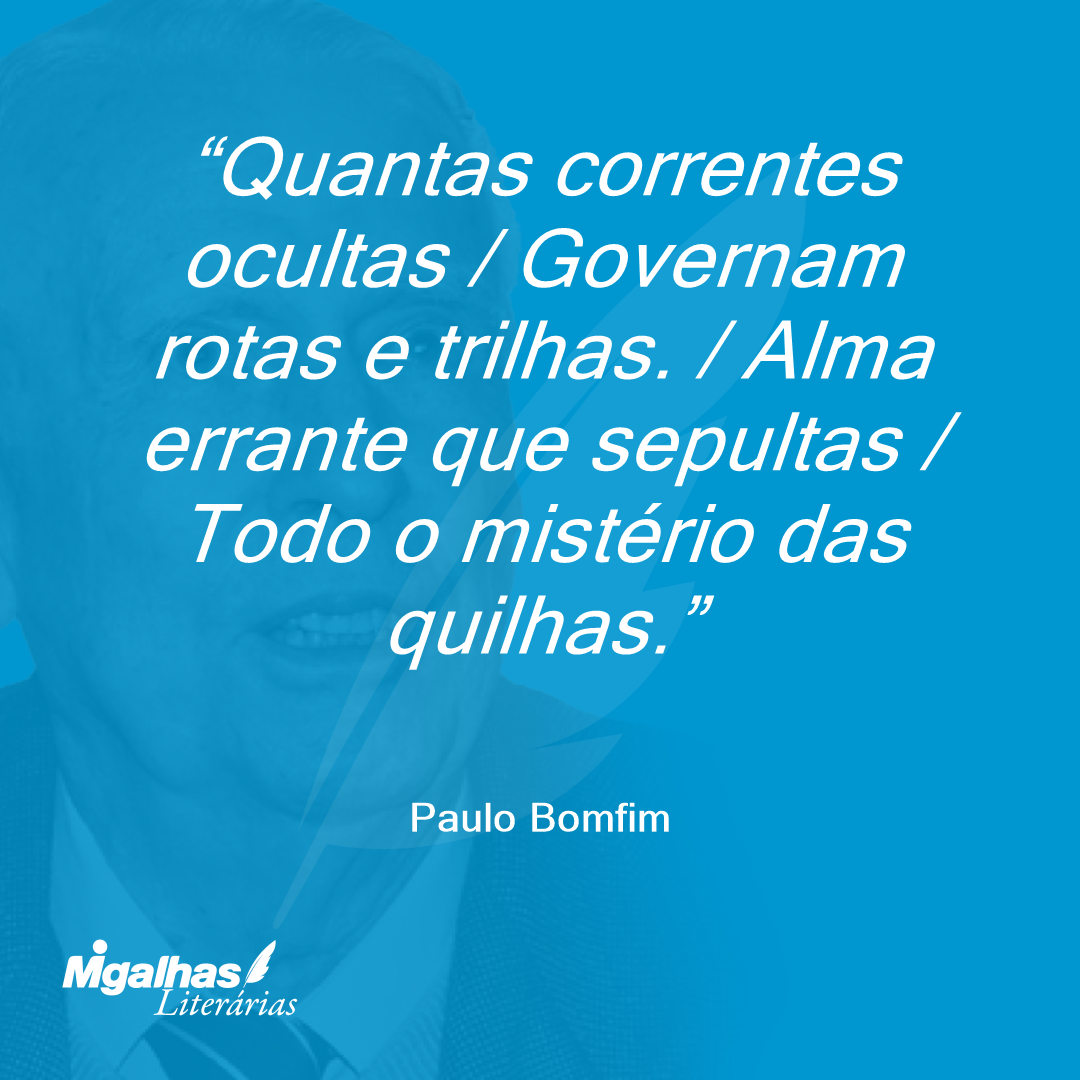 Quantas correntes ocultas / Governam rotas e trilhas. / Alma errante que sepultas / Todo o mistério das quilhas.