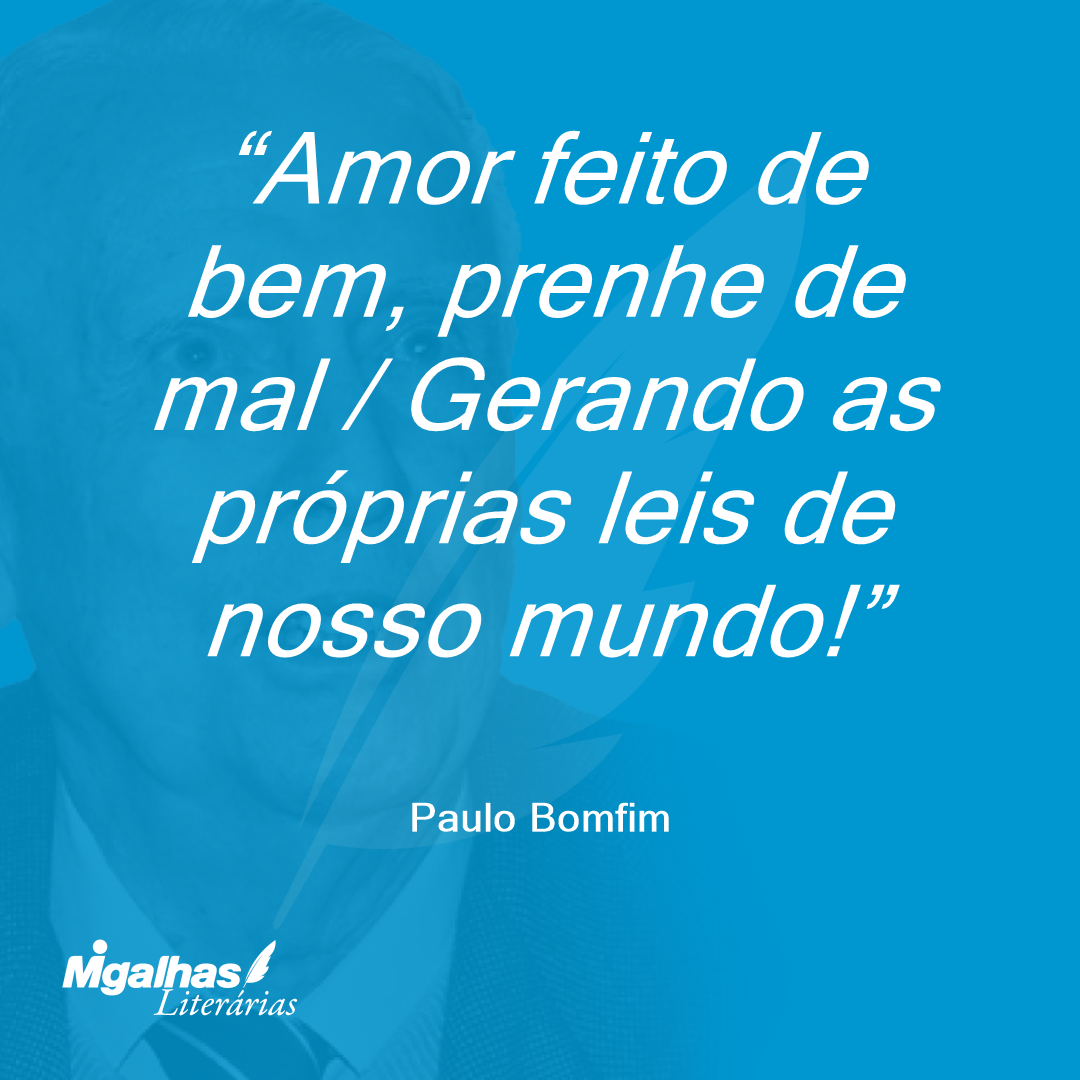 Amor feito de bem, prenhe de mal / Gerando as próprias leis de nosso mundo!
