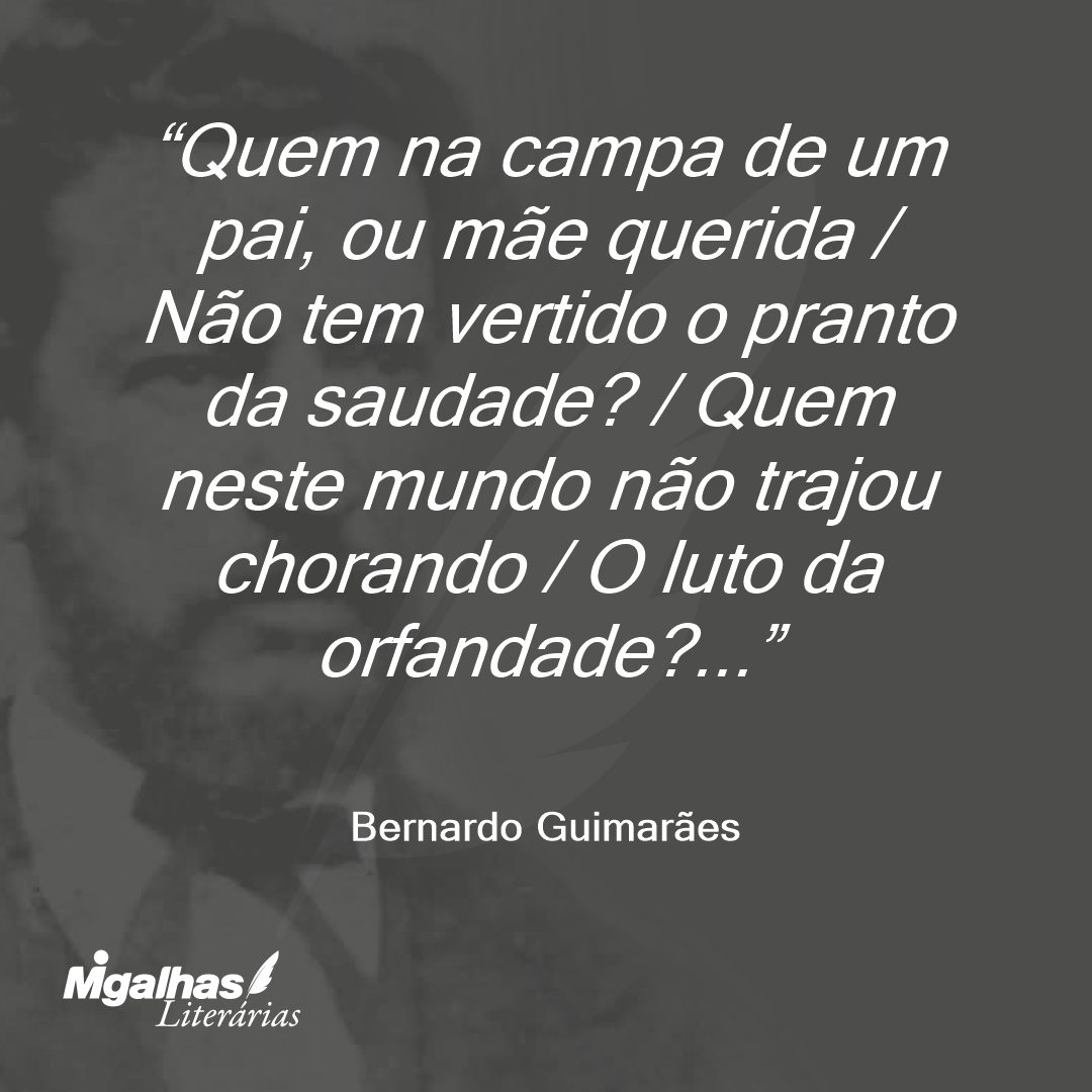Quem na campa de um pai, ou mãe querida / Não tem vertido o pranto da saudade? / Quem neste mundo não trajou chorando / O luto da orfandade?...