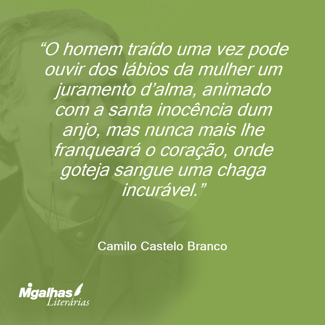 O homem traído uma vez pode ouvir dos lábios da mulher um juramento d'alma, animado com a santa inocência dum anjo, mas nunca mais lhe franqueará o coração, onde goteja sangue uma chaga incurável.