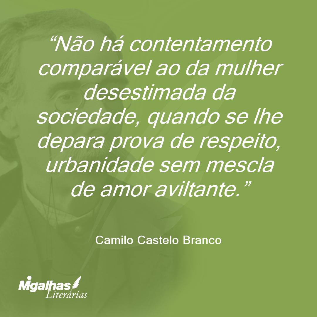 Não há contentamento comparável ao da mulher desestimada da sociedade, quando se lhe depara prova de respeito, urbanidade sem mescla de amor aviltante.