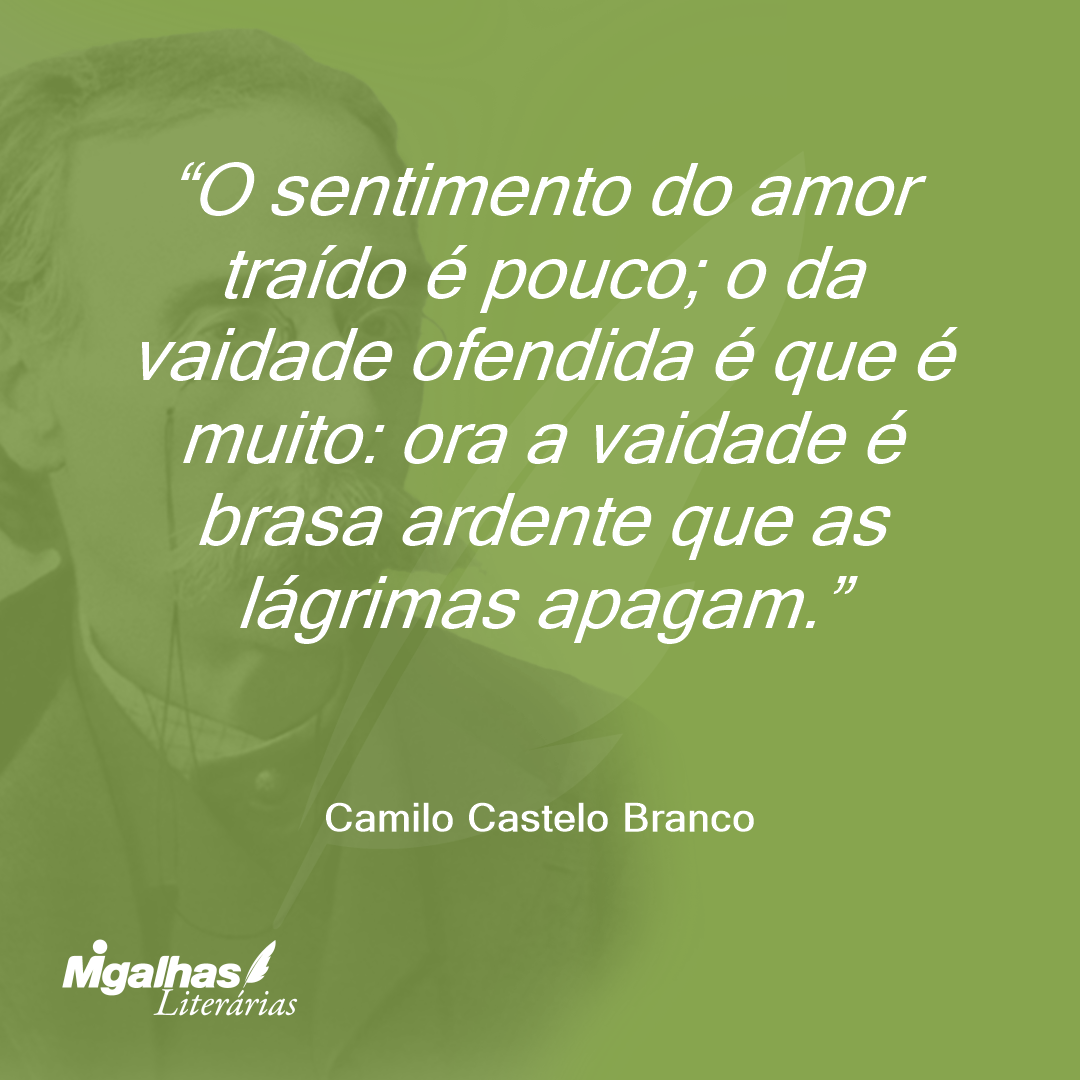 O sentimento do amor traído é pouco; o da vaidade ofendida é que é muito: ora a vaidade é brasa ardente que as lágrimas apagam.