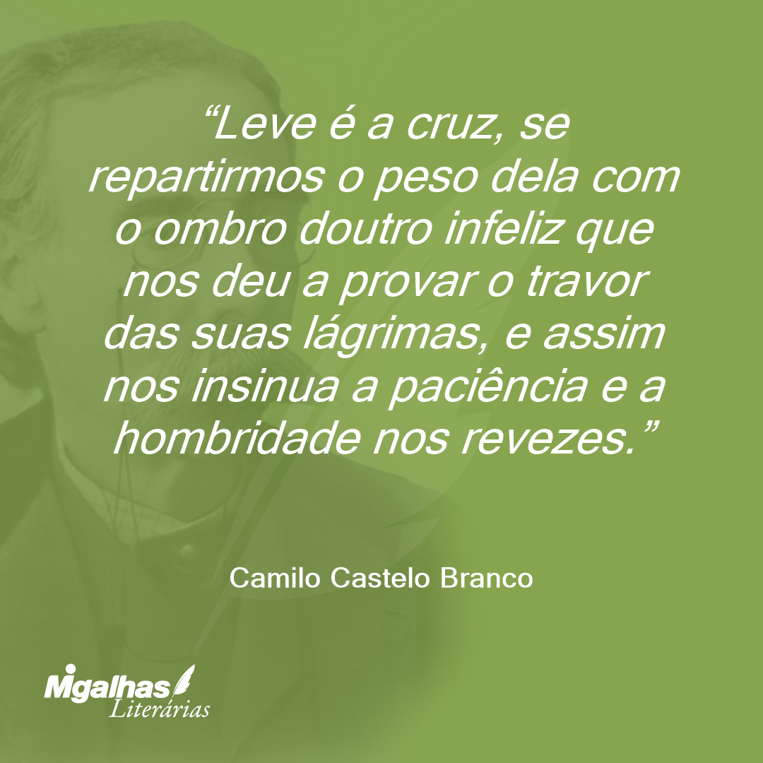 Leve é a cruz, se repartirmos o peso dela com o ombro doutro infeliz que nos deu a provar o travor das suas lágrimas, e assim nos insinua a paciência e a hombridade nos revezes.