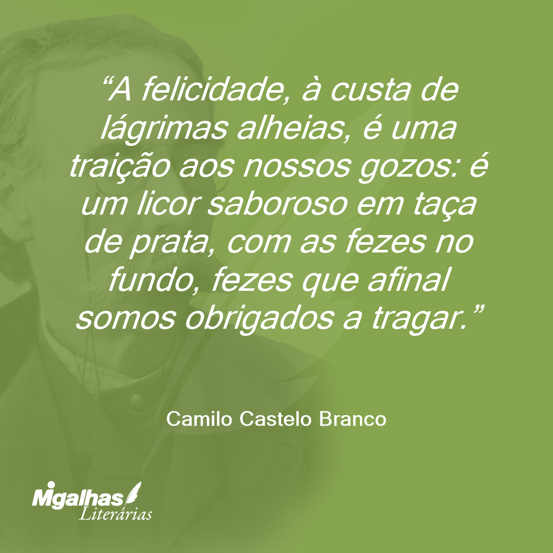 A felicidade, à custa de lágrimas alheias, é uma traição aos nossos gozos: é um licor saboroso em taça de prata, com as fezes no fundo, fezes que afinal somos obrigados a tragar.