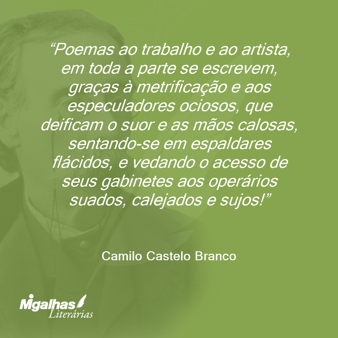 Poemas ao trabalho e ao artista, em toda a parte se escrevem, graças à metrificação e aos especuladores ociosos, que deificam o suor e as mãos calosas, sentando-se em espaldares flácidos, e vedando o acesso de seus gabinetes aos operários suados, calejados e sujos!