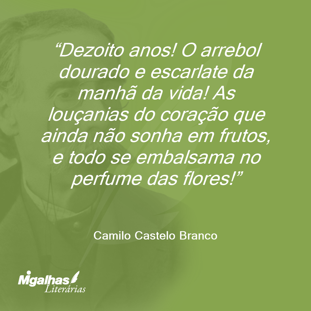 Dezoito anos! O arrebol dourado e escarlate da manhã da vida! As louçanias do coração que ainda não sonha em frutos, e todo se embalsama no perfume das flores!