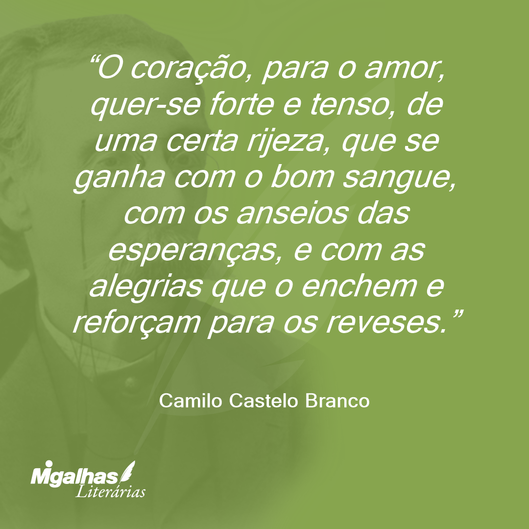O coração, para o amor, quer-se forte e tenso, de uma certa rijeza, que se ganha com o bom sangue, com os anseios das esperanças, e com as alegrias que o enchem e reforçam para os reveses.