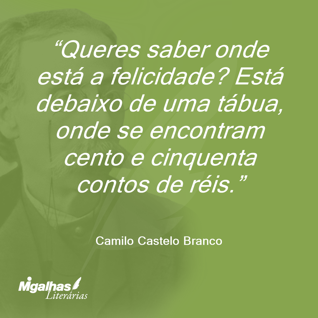 Queres saber onde está a felicidade? Está debaixo de uma tábua, onde se encontram cento e cinquenta contos de réis.