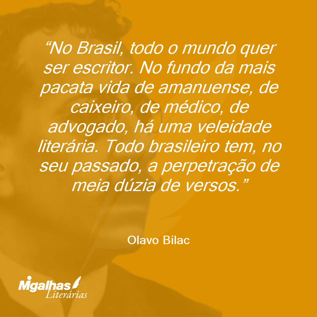 No Brasil, todo o mundo quer ser escritor. No fundo da mais pacata vida de amanuense, de caixeiro, de médico, de advogado, há uma veleidade literária. Todo brasileiro tem, no seu passado, a perpetração de meia dúzia de versos.
