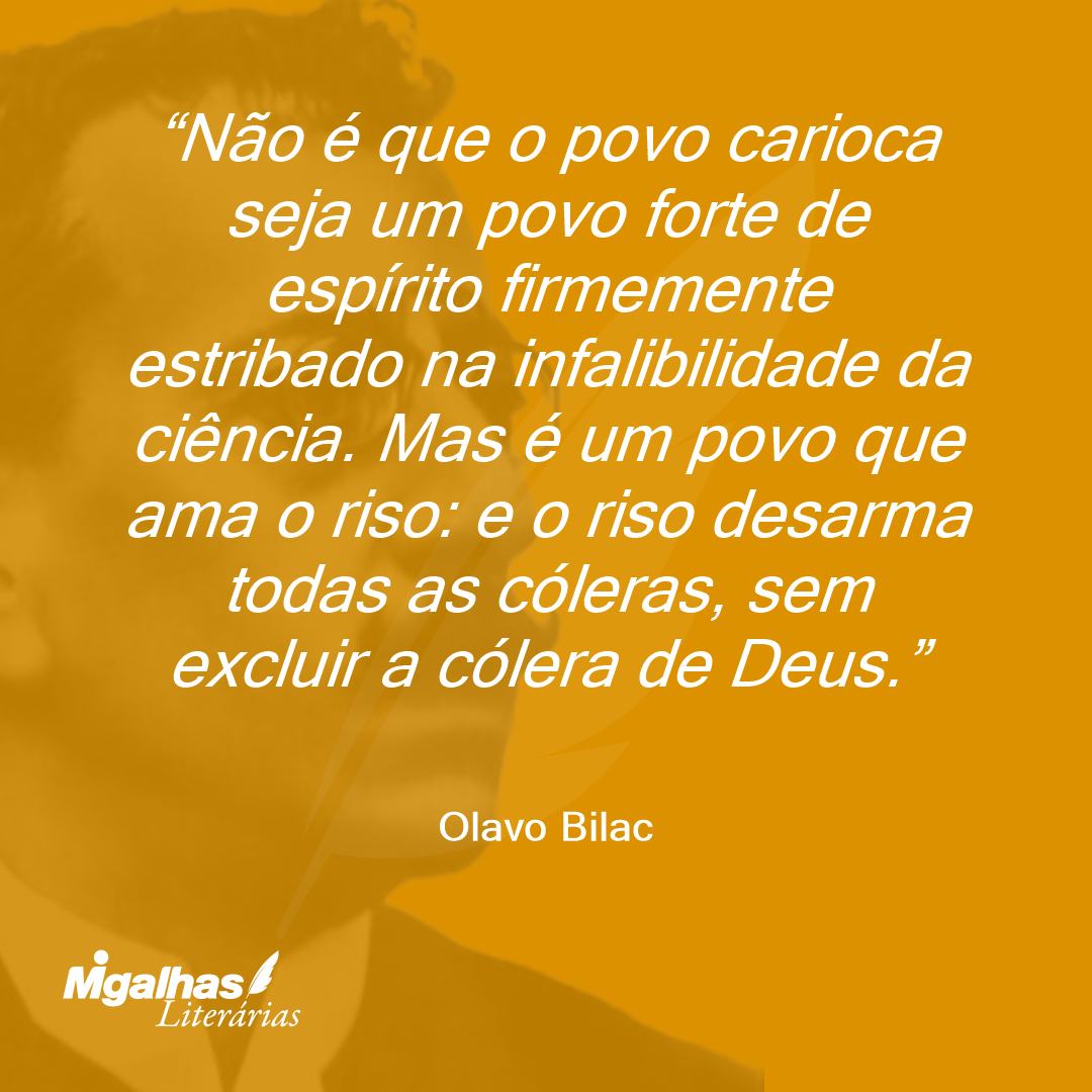 Não é que o povo carioca seja um povo forte de espírito firmemente estribado na infalibilidade da ciência. Mas é um povo que ama o riso: e o riso desarma todas as cóleras, sem excluir a cólera de Deus.