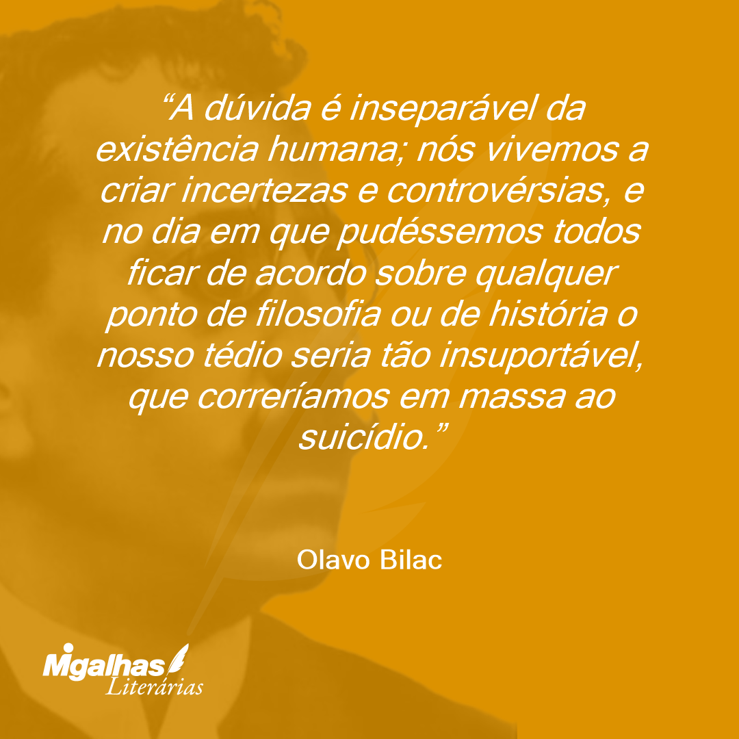 A dúvida é inseparável da existência humana; nós vivemos a criar incertezas e controvérsias, e no dia em que pudéssemos todos ficar de acordo sobre qualquer ponto de filosofia ou de história o nosso tédio seria tão insuportável, que correríamos em massa ao suicídio.