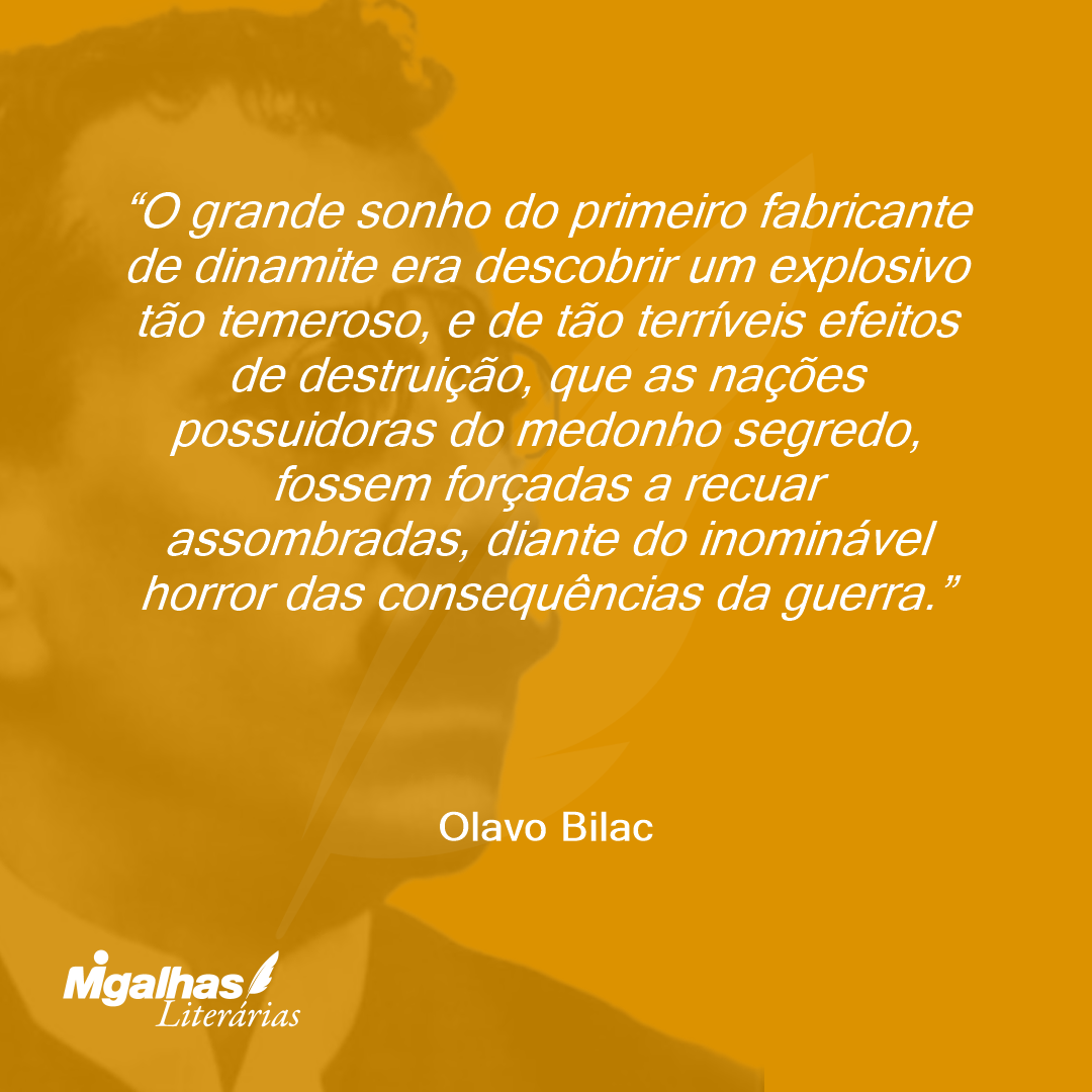 O grande sonho do primeiro fabricante de dinamite era descobrir um explosivo tão temeroso, e de tão terríveis efeitos de destruição, que as nações possuidoras do medonho segredo, fossem forçadas a recuar assombradas, diante do inominável horror das consequências da guerra.