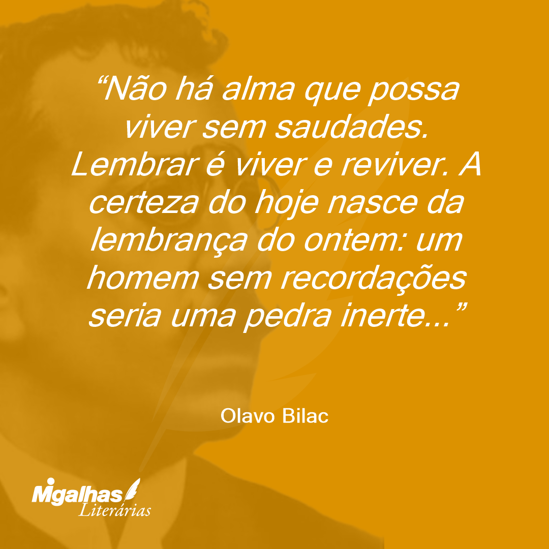 Não há alma que possa viver sem saudades. Lembrar é viver e reviver. A certeza do hoje nasce da lembrança do ontem: um homem sem recordações seria uma pedra inerte... 