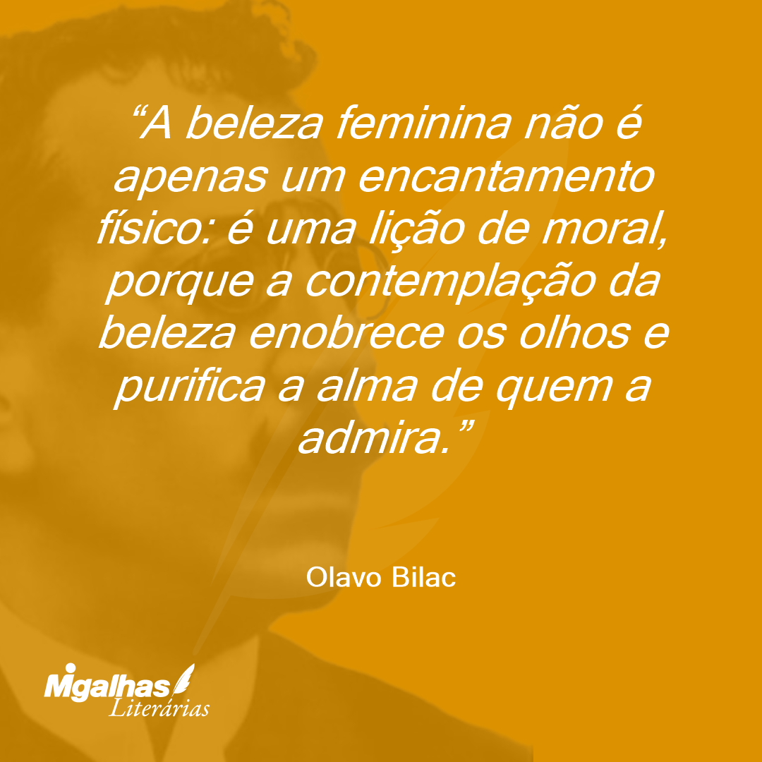 A beleza feminina não é apenas um encantamento físico: é uma lição de moral, porque a contemplação da beleza enobrece os olhos e purifica a alma de quem a admira. 