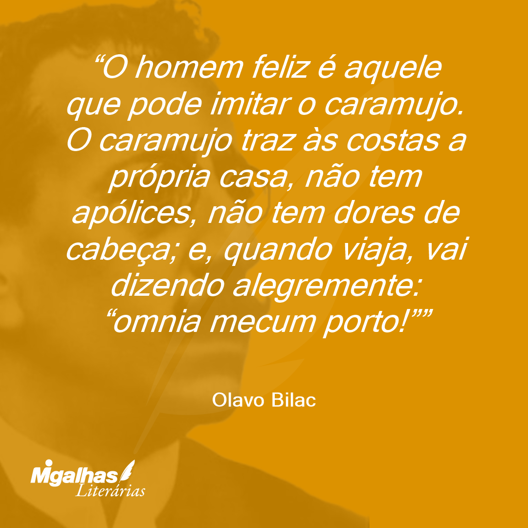 O homem feliz é aquele que pode imitar o caramujo. O caramujo traz às costas a própria casa, não tem apólices, não tem dores de cabeça; e, quando viaja, vai dizendo alegremente: "omnia mecum porto!" 