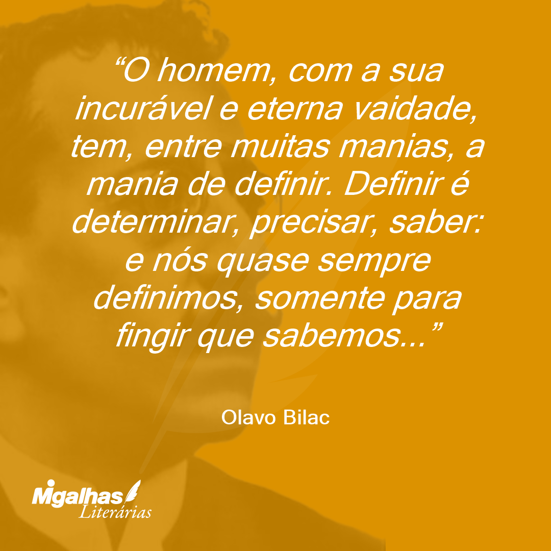 O homem, com a sua incurável e eterna vaidade, tem, entre muitas manias, a mania de definir. Definir é determinar, precisar, saber: e nós quase sempre definimos, somente para fingir que sabemos... 