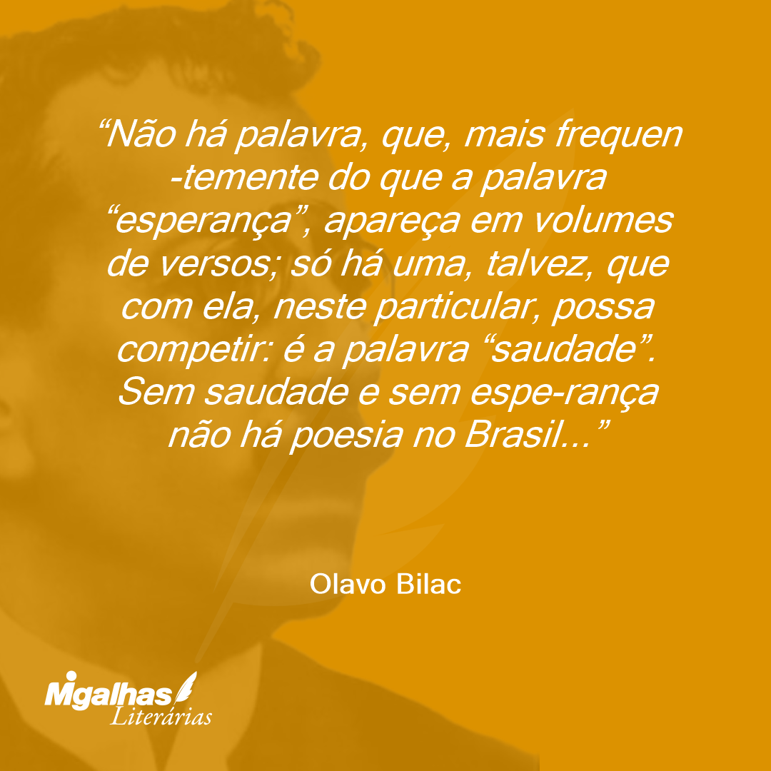 Não há palavra, que, mais frequen-temente do que a palavra "esperança", apareça em volumes de versos; só há uma, talvez, que com ela, neste particular, possa competir: é a palavra "saudade". Sem saudade e sem espe-rança não há poesia no Brasil... 