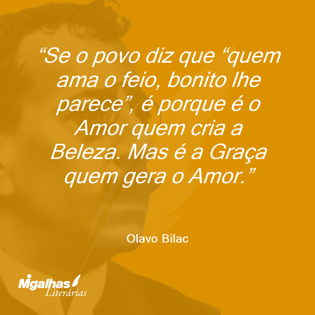 Se o povo diz que "quem ama o feio, bonito lhe parece", é porque é o Amor quem cria a Beleza. Mas é a Graça quem gera o Amor. 