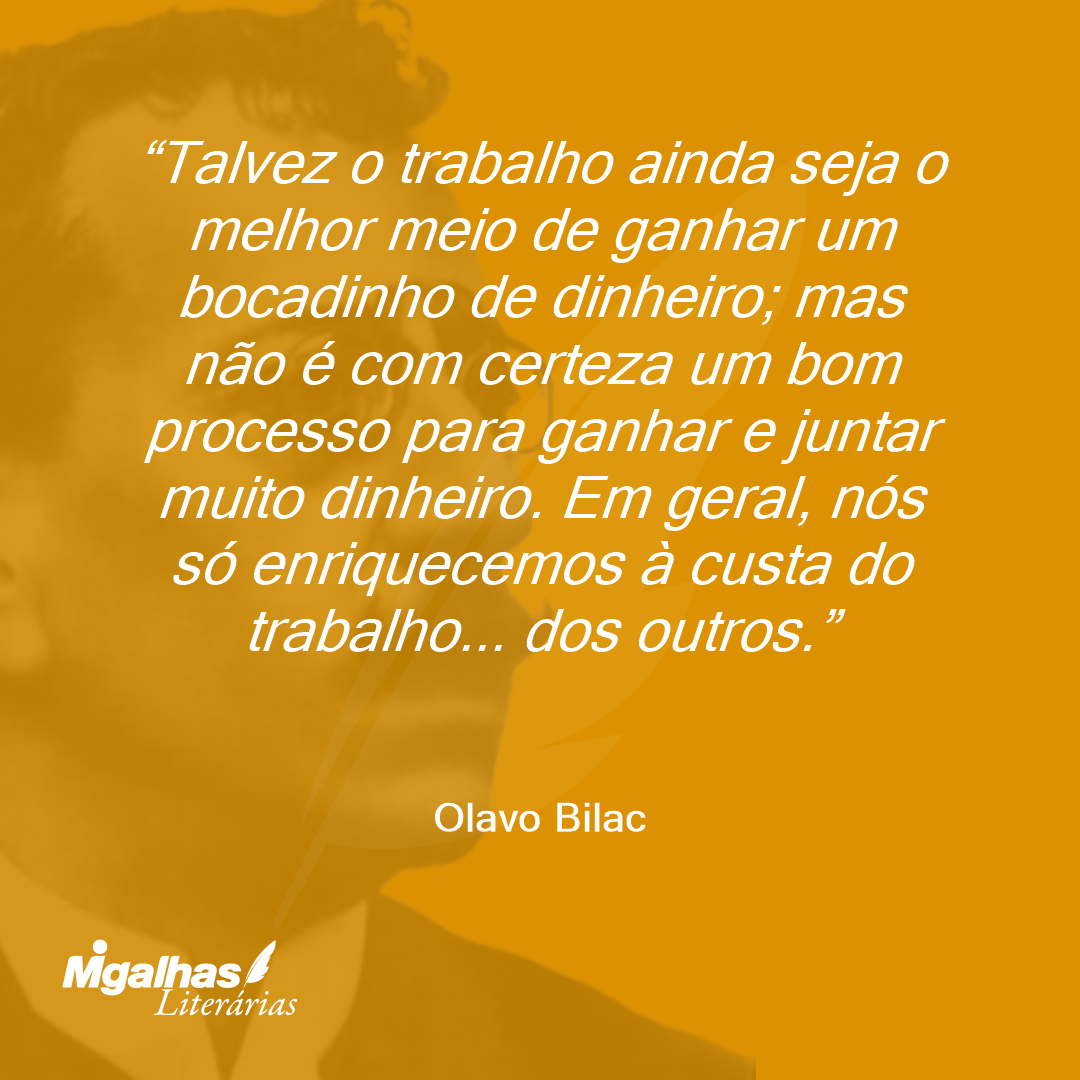 Talvez o trabalho ainda seja o melhor meio de ganhar um bocadinho de dinheiro; mas não é com certeza um bom processo para ganhar e juntar muito dinheiro. Em geral, nós só enriquecemos à custa do trabalho... dos outros. 