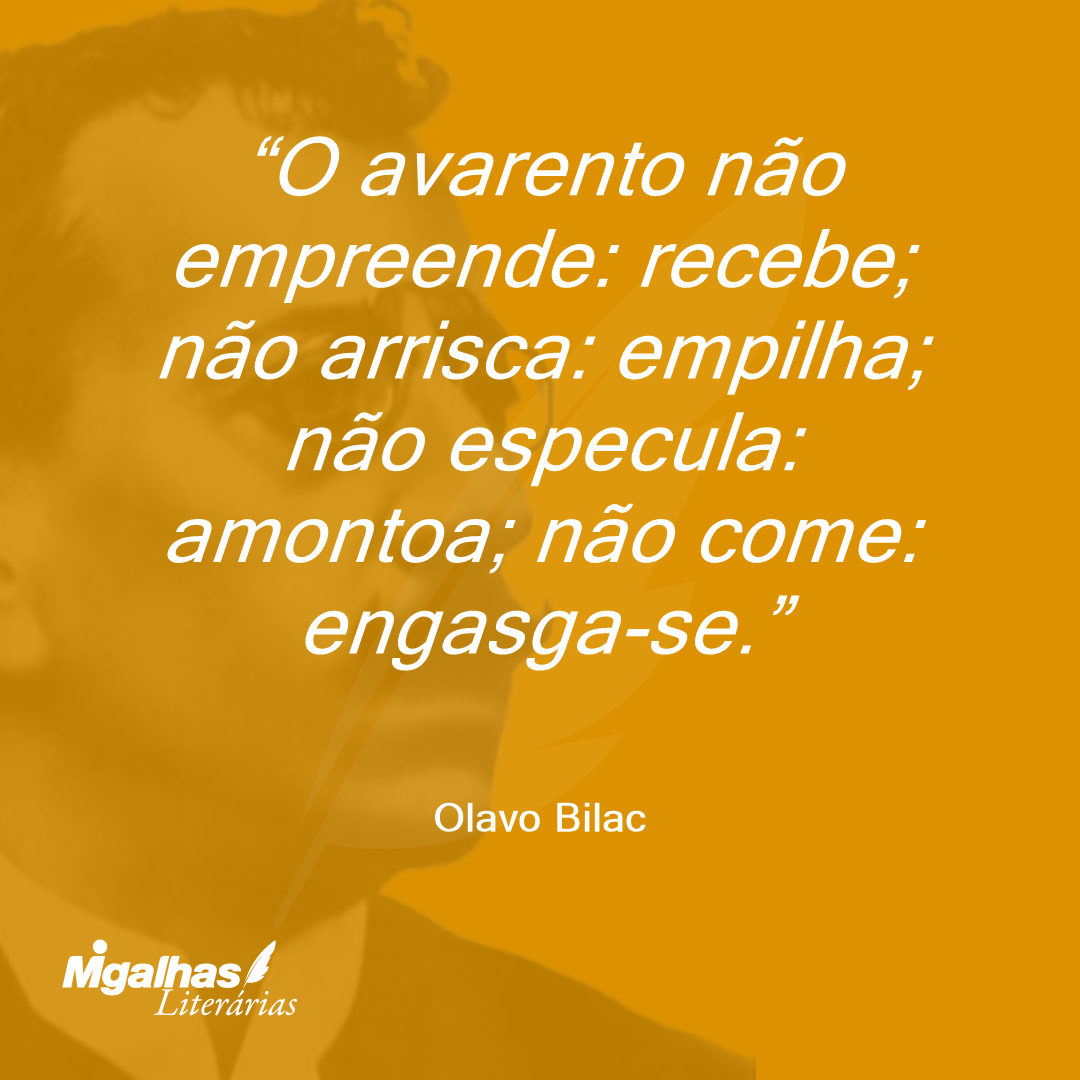 O avarento não empreende: recebe; não arrisca: empilha; não especula: amontoa; não come: engasga-se. 