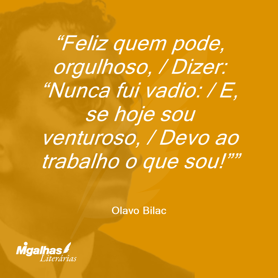 Feliz quem pode, orgulhoso, / Dizer: "Nunca fui vadio: / E, se hoje sou venturoso, / Devo ao trabalho o que sou!"