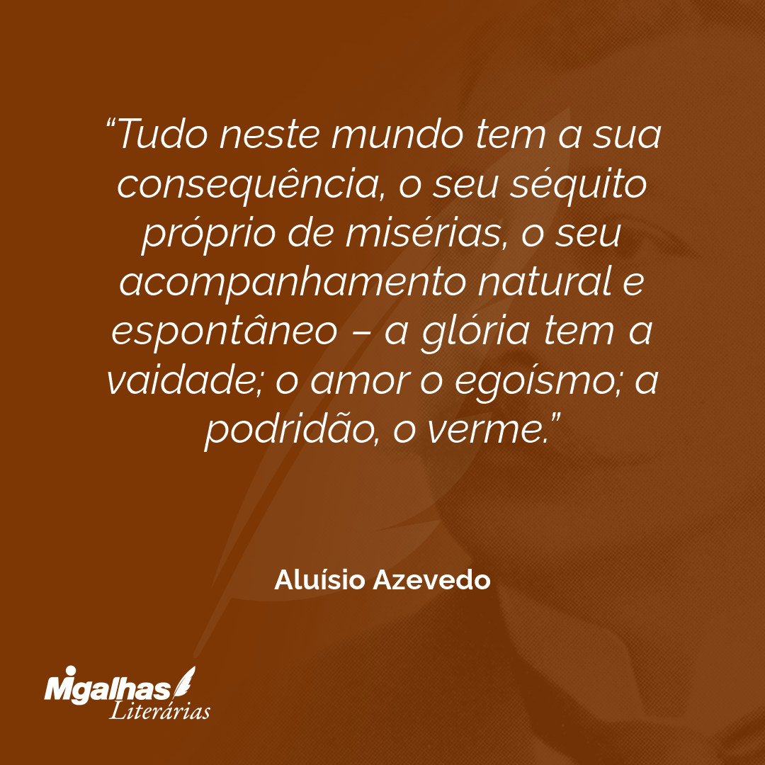 Tudo neste mundo tem a sua consequência, o seu séquito próprio de misérias, o seu acompanhamento natural e espontâneo - a glória tem a vaidade; o amor o egoísmo; a podridão, o verme.